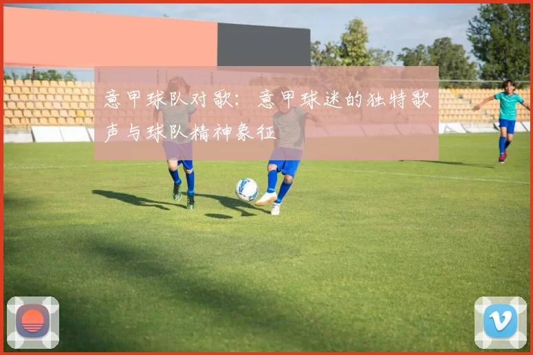 意甲球队对歌：意甲球迷的独特歌声与球队精神象征