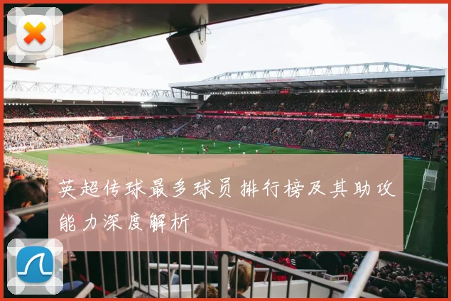 英超传球最多球员排行榜及其助攻能力深度解析