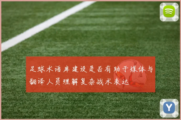足球术语库建设是否有助于媒体与翻译人员理解复杂战术表达