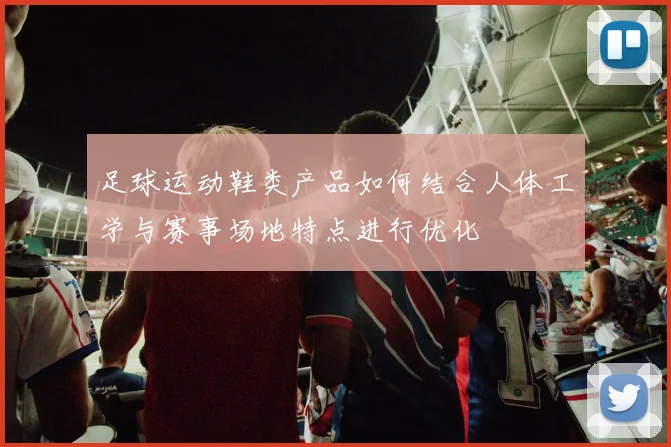 足球运动鞋类产品如何结合人体工学与赛事场地特点进行优化