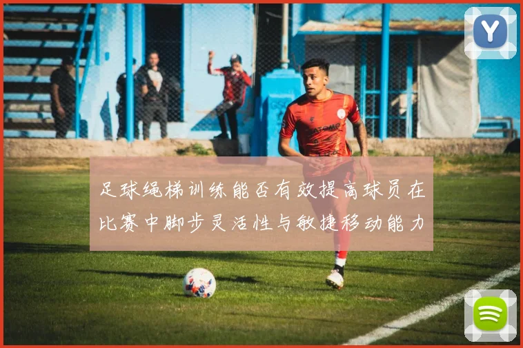 足球绳梯训练能否有效提高球员在比赛中脚步灵活性与敏捷移动能力