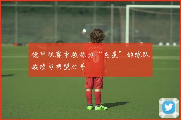 德甲联赛中被称为“克星”的球队战绩与典型对手