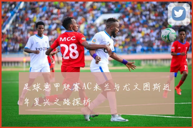 足球意甲联赛AC米兰与尤文图斯近年复兴之路探析