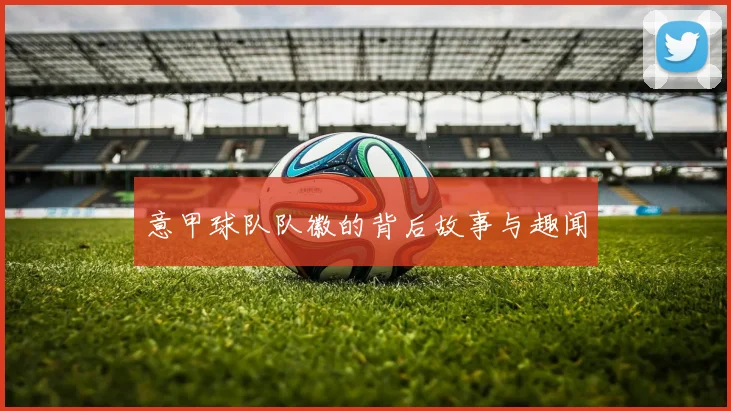 意甲球队队徽的背后故事与趣闻
