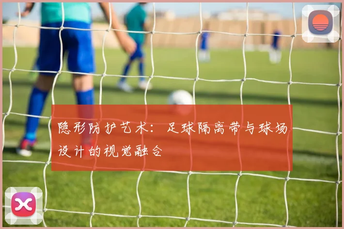 隐形防护艺术：足球隔离带与球场设计的视觉融合
