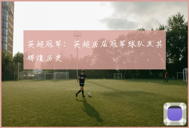 英超冠军：英超历届冠军球队及其辉煌历史