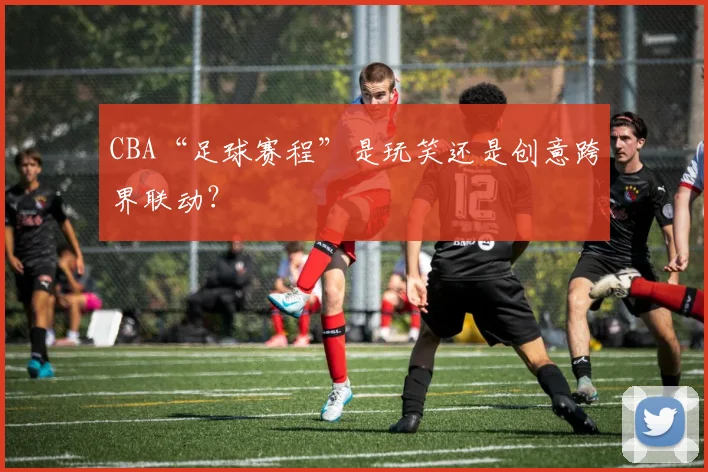 CBA“足球赛程”是玩笑还是创意跨界联动？